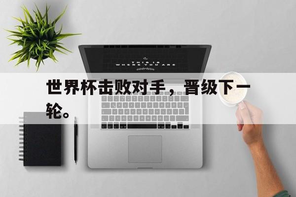 IM电竞体育平台-世界杯击败对手，晋级下一轮。