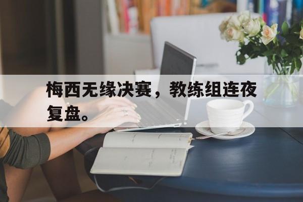 IM电竞综合体育-梅西无缘决赛，教练组连夜复盘。