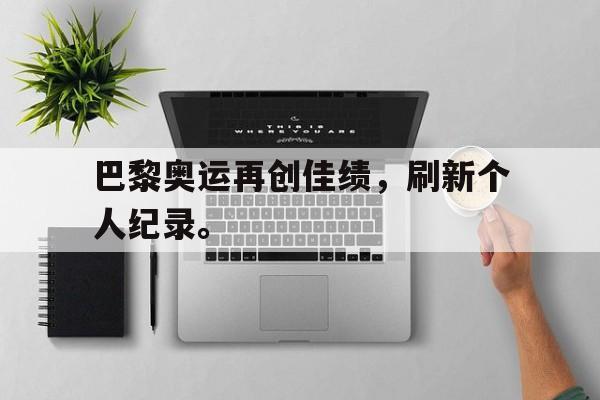 dianjing体育-巴黎奥运再创佳绩，刷新个人纪录。