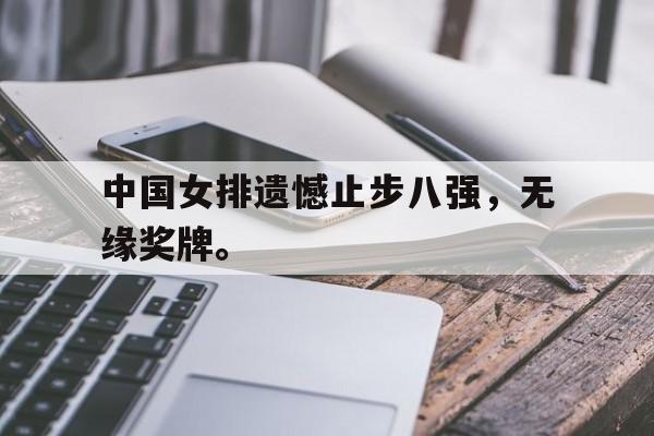 IM电竞综合体育-中国女排遗憾止步八强，无缘奖牌。