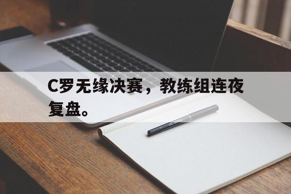 IM电竞综合体育-C罗无缘决赛，教练组连夜复盘。