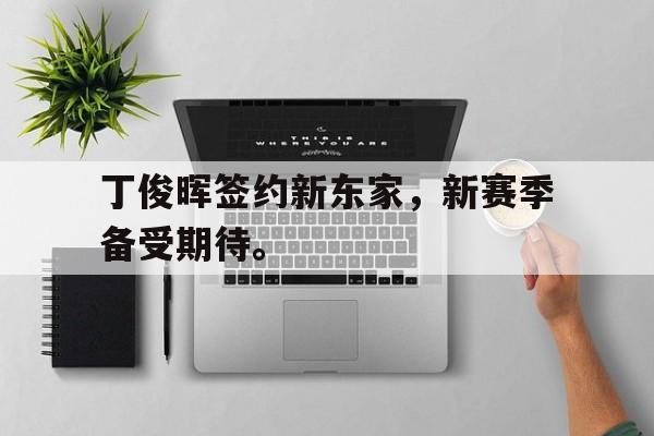 IM电竞体育平台-丁俊晖签约新东家，新赛季备受期待。