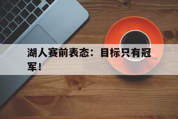 dianjing体育-湖人赛前表态：目标只有冠军！