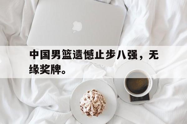 dianjing体育-中国男篮遗憾止步八强，无缘奖牌。
