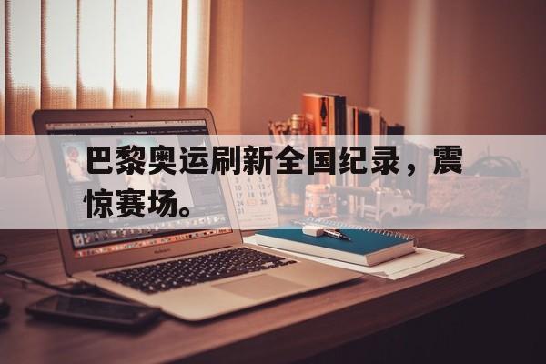 IM电竞综合体育-巴黎奥运刷新全国纪录，震惊赛场。