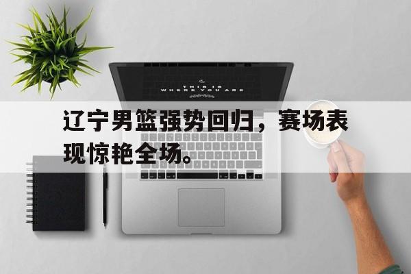 IM电竞综合体育-辽宁男篮强势回归，赛场表现惊艳全场。