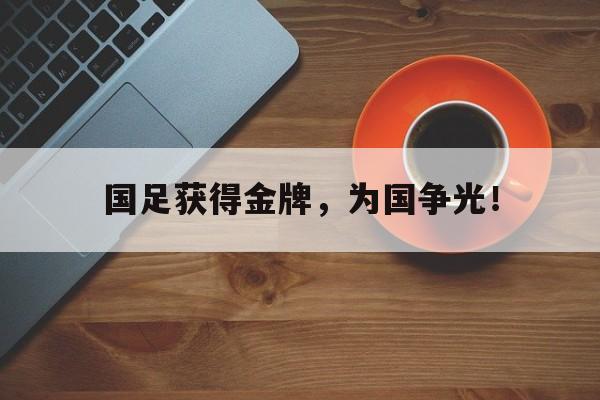 IM电竞综合体育-国足获得金牌，为国争光！