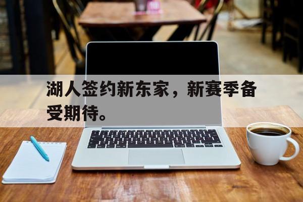 IM电竞体育平台-湖人签约新东家，新赛季备受期待。