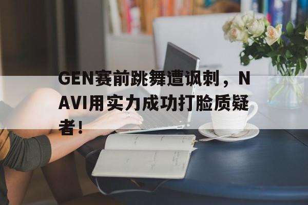 IM电竞体育平台-GEN赛前跳舞遭讽刺，NAVI用实力成功打脸质疑者！