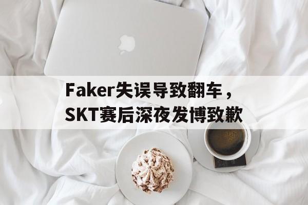 IM电竞体育平台-Faker失误导致翻车，SKT赛后深夜发博致歉