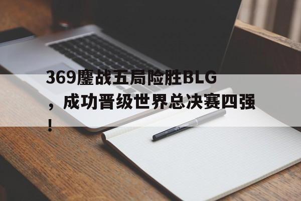 dianjing体育-369鏖战五局险胜BLG，成功晋级世界总决赛四强！