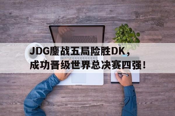 dianjing体育-JDG鏖战五局险胜DK，成功晋级世界总决赛四强！