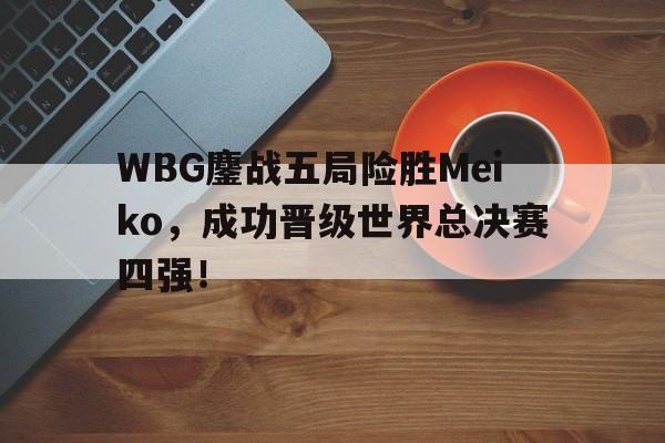 IM电竞体育平台-WBG鏖战五局险胜Meiko，成功晋级世界总决赛四强！
