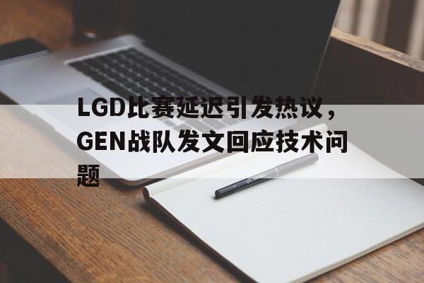 dianjing体育-LGD比赛延迟引发热议，GEN战队发文回应技术问题