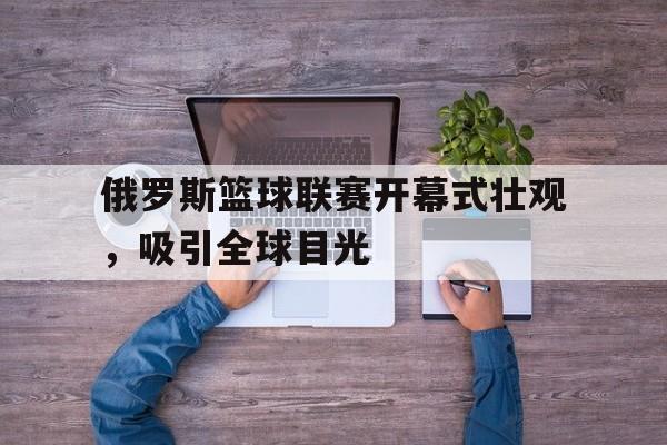 IM电竞体育平台-俄罗斯篮球联赛开幕式壮观，吸引全球目光