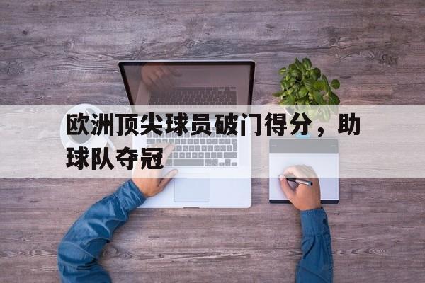IM电竞体育平台-欧洲顶尖球员破门得分，助球队夺冠