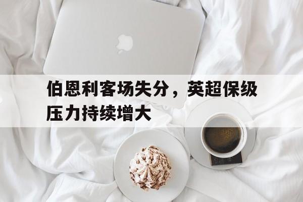 IM电竞综合体育-伯恩利客场失分，英超保级压力持续增大