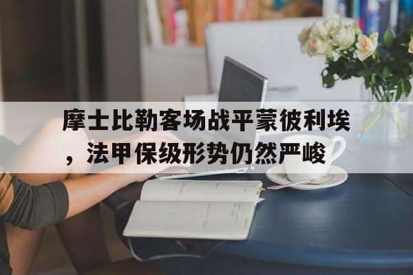 dianjing体育-摩士比勒客场战平蒙彼利埃，法甲保级形势仍然严峻