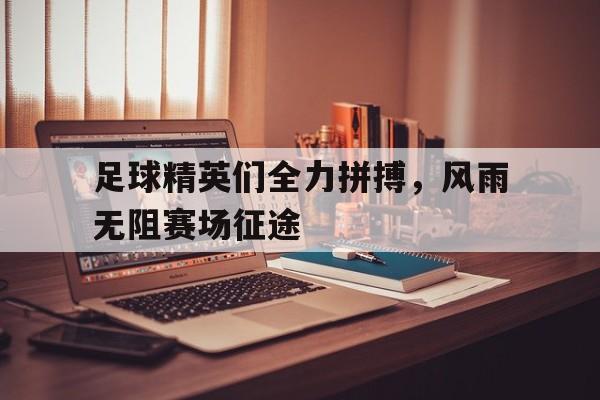 IM电竞综合体育-足球精英们全力拼搏，风雨无阻赛场征途