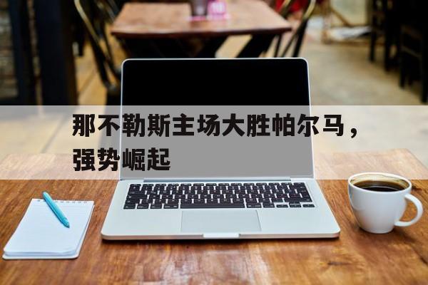 dianjing体育-那不勒斯主场大胜帕尔马，强势崛起