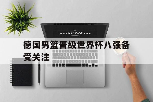 IM电竞体育平台-德国男篮晋级世界杯八强备受关注