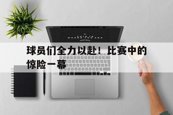dianjing体育-球员们全力以赴！比赛中的惊险一幕