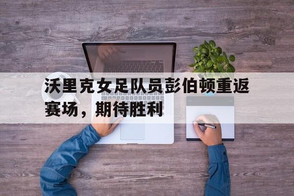 dianjing体育-沃里克女足队员彭伯顿重返赛场，期待胜利