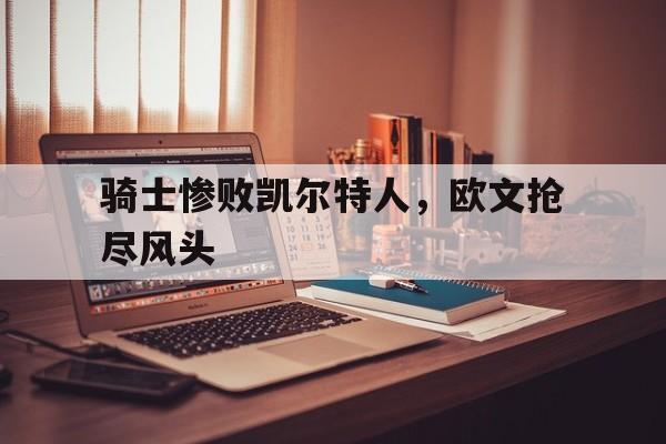 IM电竞综合体育-骑士惨败凯尔特人，欧文抢尽风头