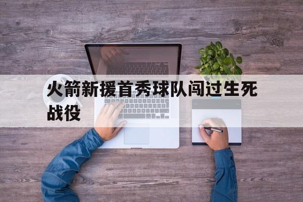 IM电竞体育平台-火箭新援首秀球队闯过生死战役