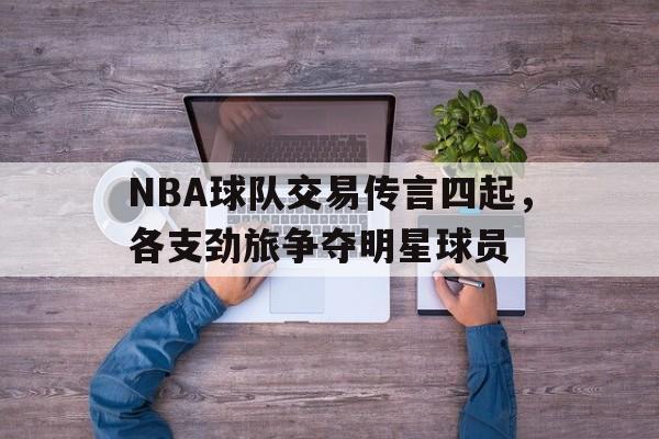 dianjing体育-NBA球队交易传言四起，各支劲旅争夺明星球员