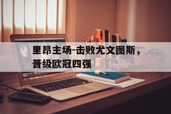 IM电竞体育平台-里昂主场-击败尤文图斯，晋级欧冠四强