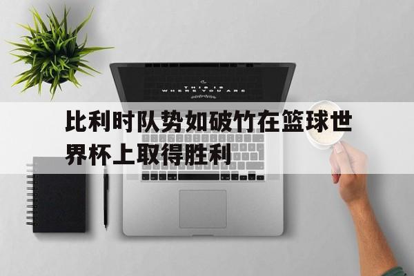 IM电竞综合体育-比利时队势如破竹在篮球世界杯上取得胜利