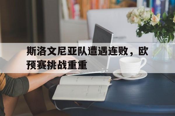 IM电竞综合体育-斯洛文尼亚队遭遇连败，欧预赛挑战重重