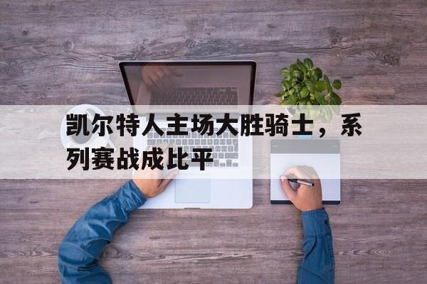 dianjing体育-凯尔特人主场大胜骑士，系列赛战成比平