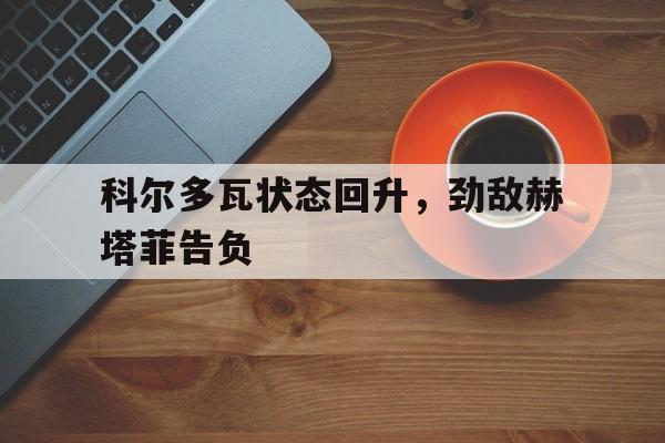 IM电竞综合体育-科尔多瓦状态回升，劲敌赫塔菲告负