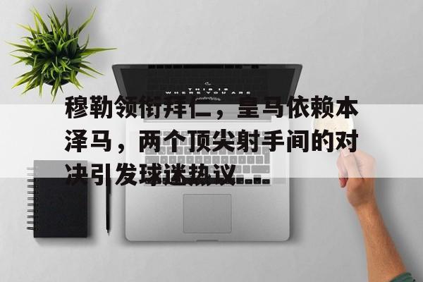 IM电竞综合体育-穆勒领衔拜仁，皇马依赖本泽马，两个顶尖射手间的对决引发球迷热议