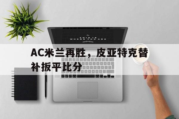 dianjing体育-AC米兰再胜，皮亚特克替补扳平比分