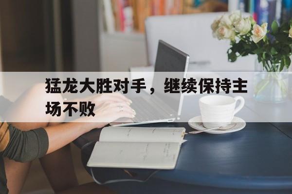dianjing体育-猛龙大胜对手，继续保持主场不败