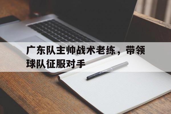 IM电竞体育平台-广东队主帅战术老练，带领球队征服对手