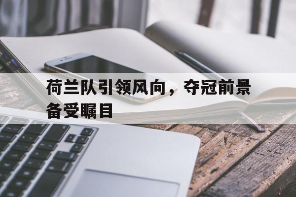 IM电竞综合体育-荷兰队引领风向，夺冠前景备受瞩目
