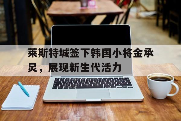 dianjing体育-莱斯特城签下韩国小将金承炅，展现新生代活力